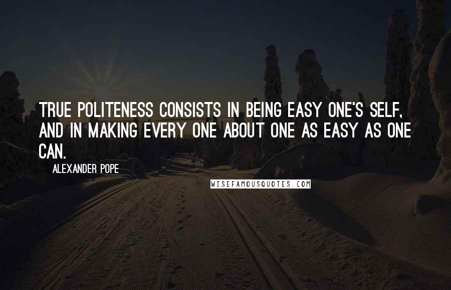 Alexander Pope Quotes: True politeness consists in being easy one's self, and in making every one about one as easy as one can.