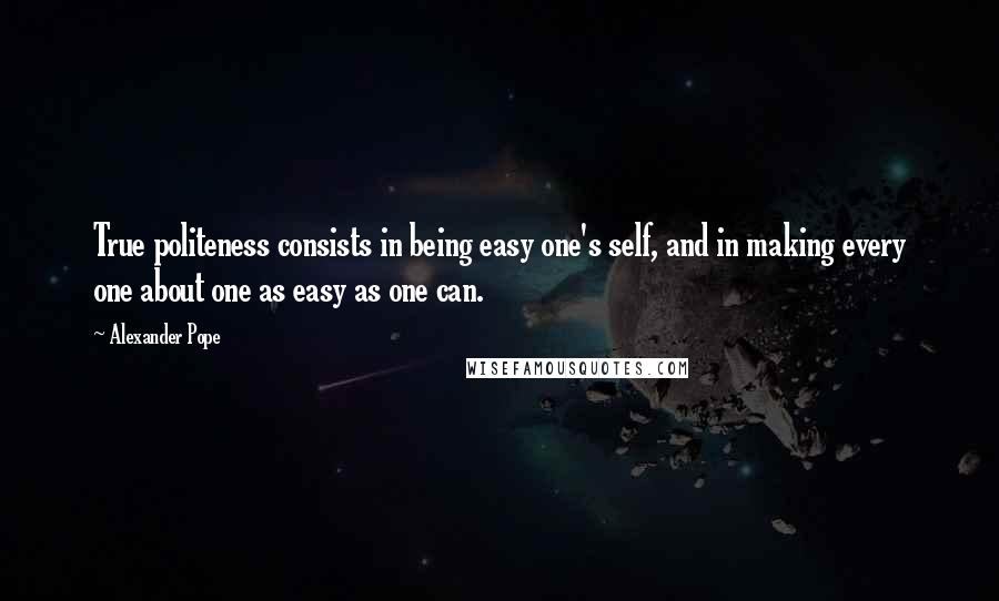 Alexander Pope Quotes: True politeness consists in being easy one's self, and in making every one about one as easy as one can.
