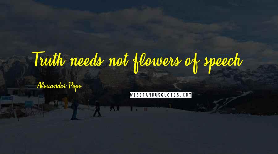 Alexander Pope Quotes: Truth needs not flowers of speech.