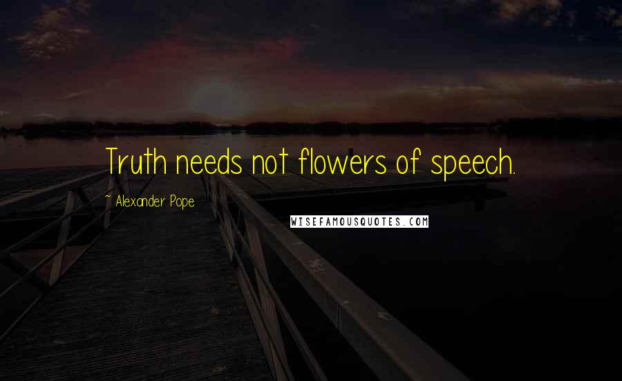 Alexander Pope Quotes: Truth needs not flowers of speech.