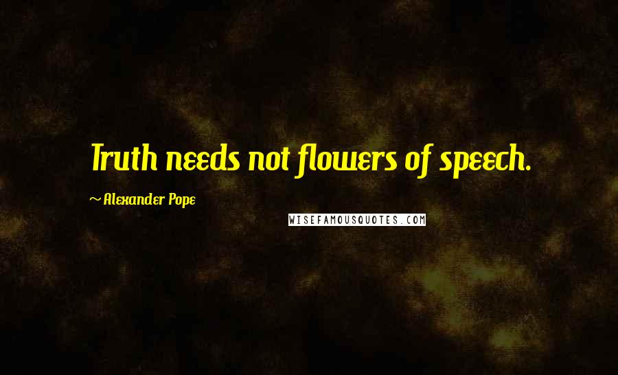 Alexander Pope Quotes: Truth needs not flowers of speech.