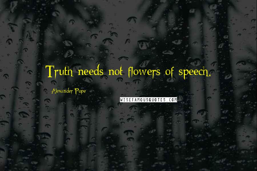 Alexander Pope Quotes: Truth needs not flowers of speech.