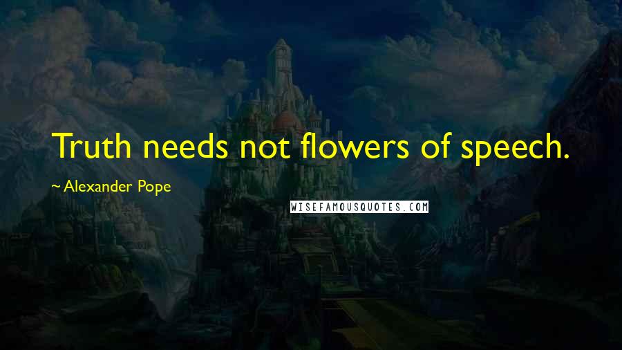 Alexander Pope Quotes: Truth needs not flowers of speech.