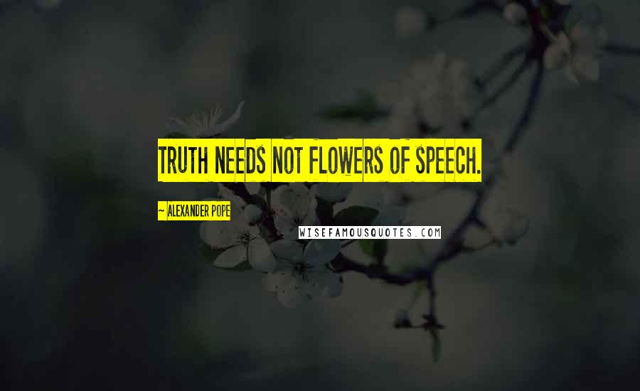 Alexander Pope Quotes: Truth needs not flowers of speech.