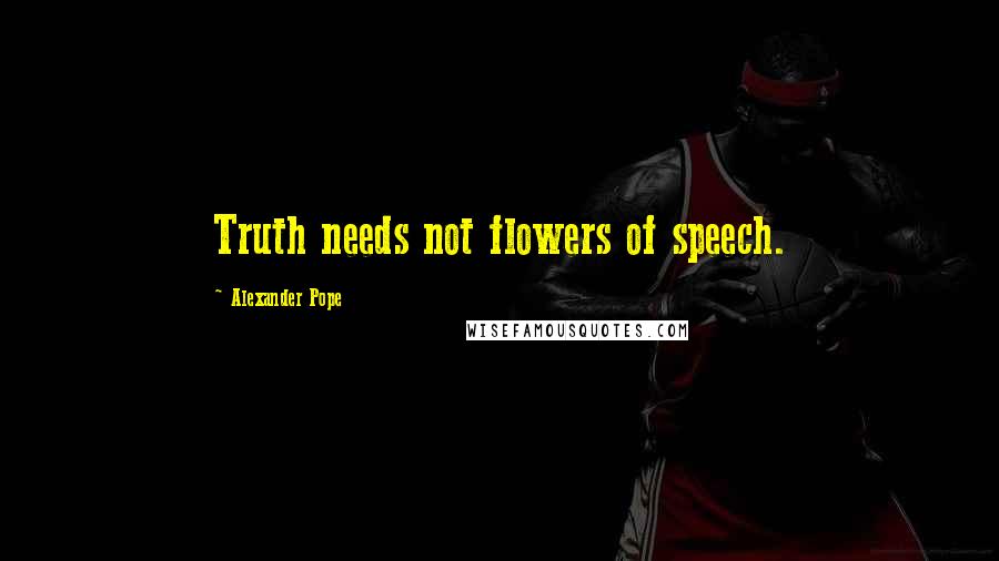 Alexander Pope Quotes: Truth needs not flowers of speech.