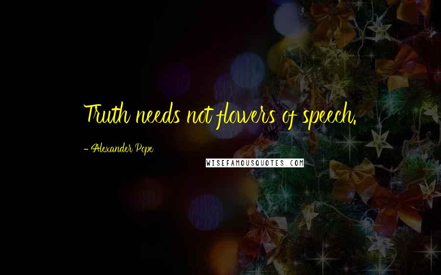 Alexander Pope Quotes: Truth needs not flowers of speech.