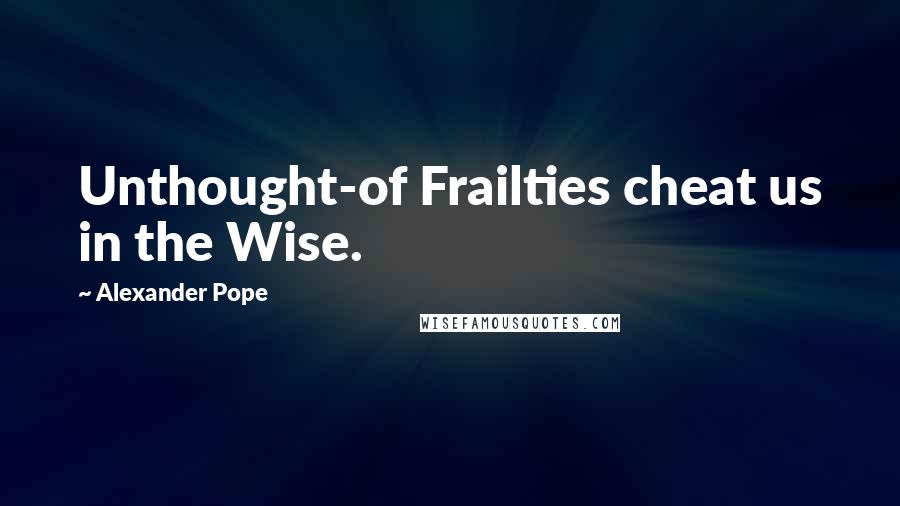 Alexander Pope Quotes: Unthought-of Frailties cheat us in the Wise.