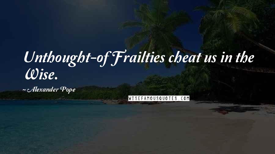 Alexander Pope Quotes: Unthought-of Frailties cheat us in the Wise.