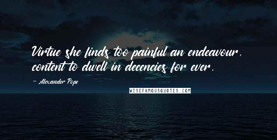 Alexander Pope Quotes: Virtue she finds too painful an endeavour, content to dwell in decencies for ever.