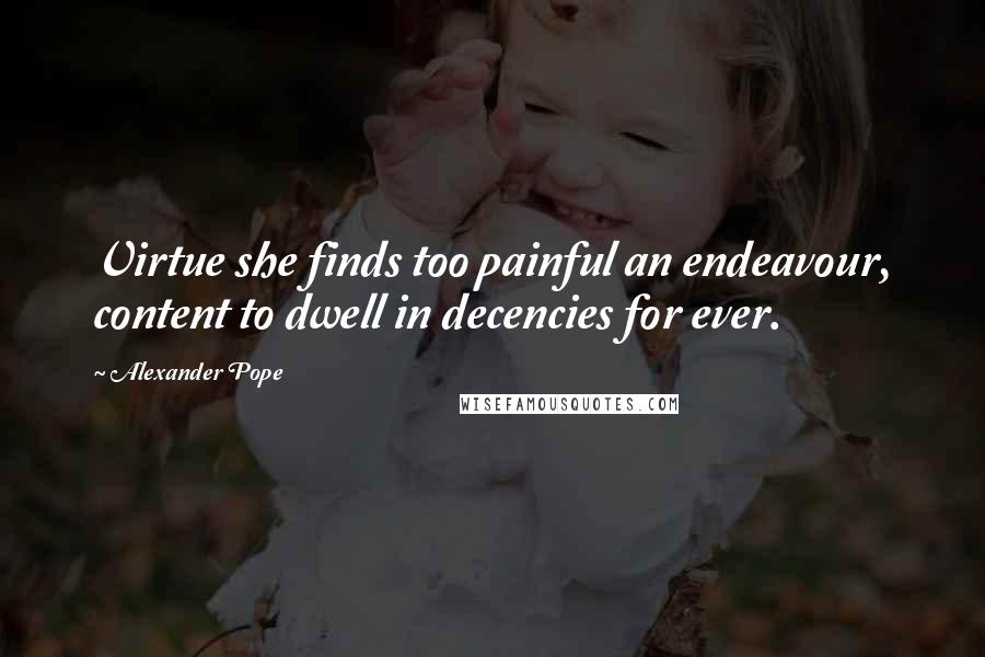 Alexander Pope Quotes: Virtue she finds too painful an endeavour, content to dwell in decencies for ever.