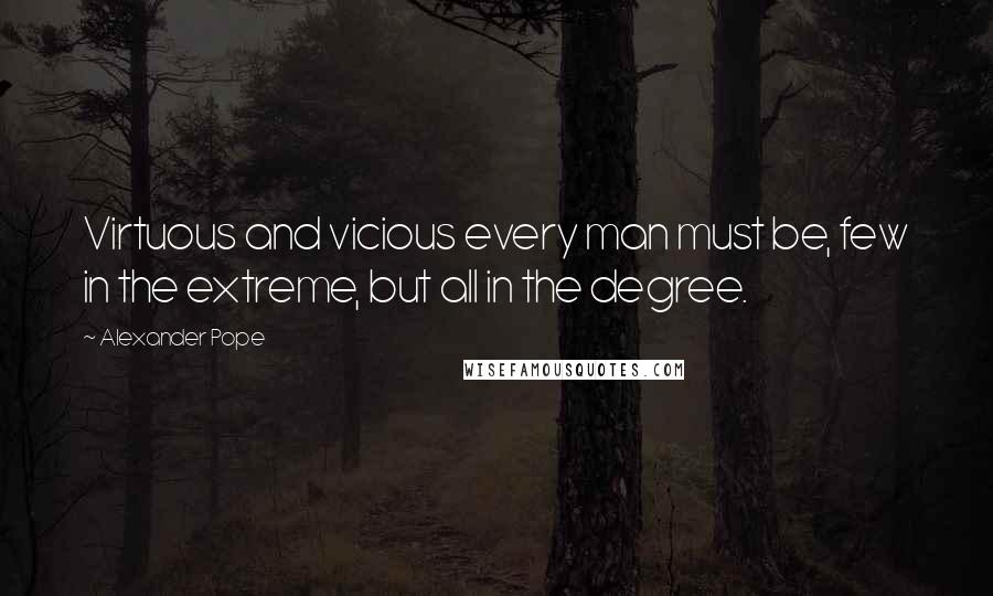 Alexander Pope Quotes: Virtuous and vicious every man must be, few in the extreme, but all in the degree.