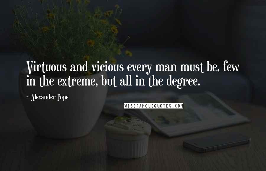 Alexander Pope Quotes: Virtuous and vicious every man must be, few in the extreme, but all in the degree.