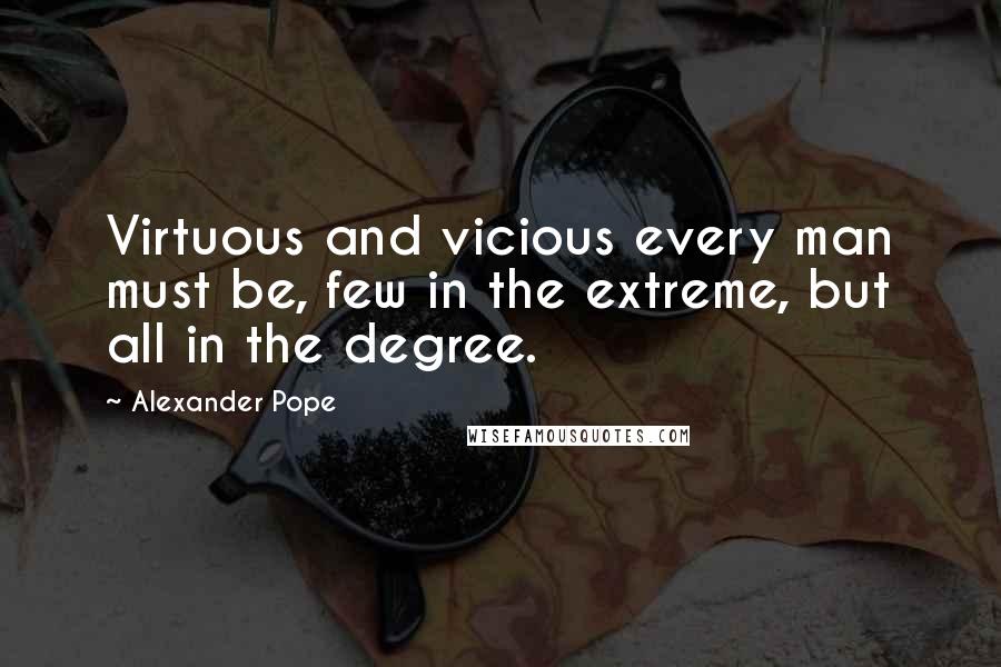 Alexander Pope Quotes: Virtuous and vicious every man must be, few in the extreme, but all in the degree.