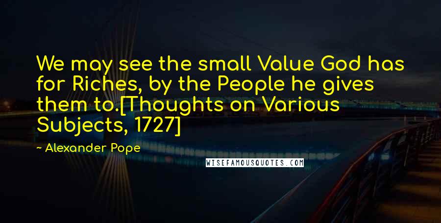 Alexander Pope Quotes: We may see the small Value God has for Riches, by the People he gives them to.[Thoughts on Various Subjects, 1727]