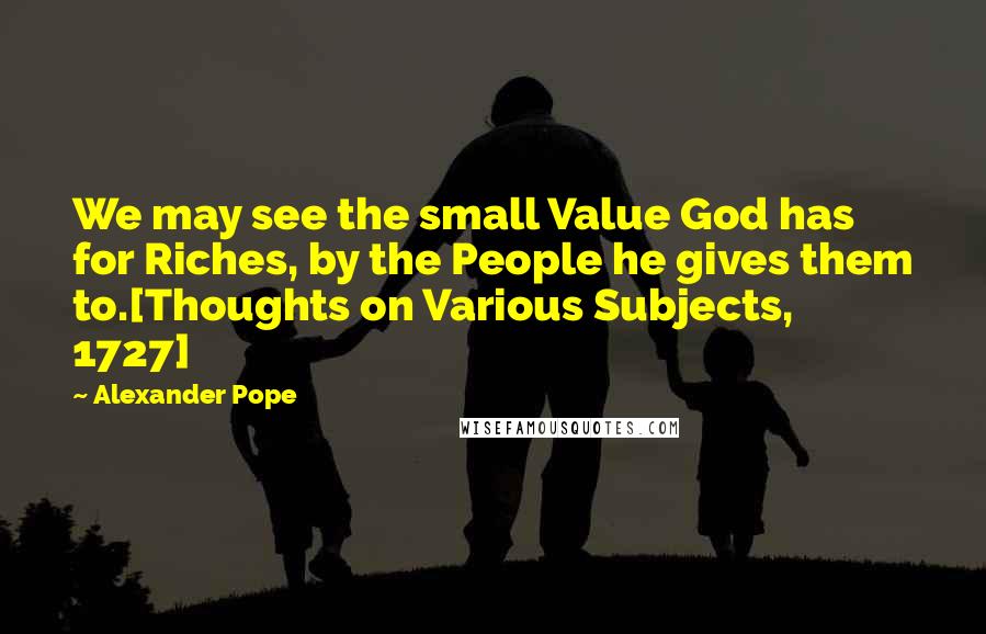 Alexander Pope Quotes: We may see the small Value God has for Riches, by the People he gives them to.[Thoughts on Various Subjects, 1727]