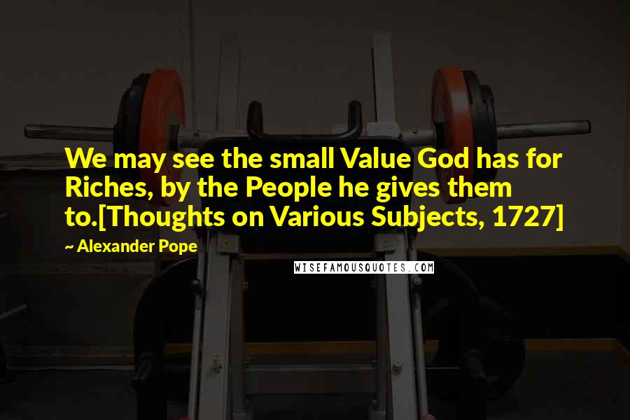 Alexander Pope Quotes: We may see the small Value God has for Riches, by the People he gives them to.[Thoughts on Various Subjects, 1727]