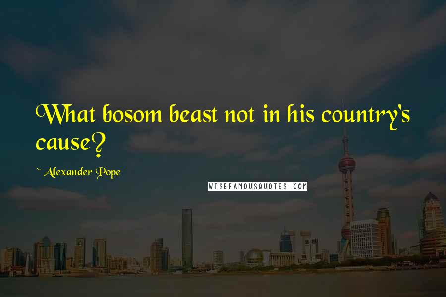 Alexander Pope Quotes: What bosom beast not in his country's cause?