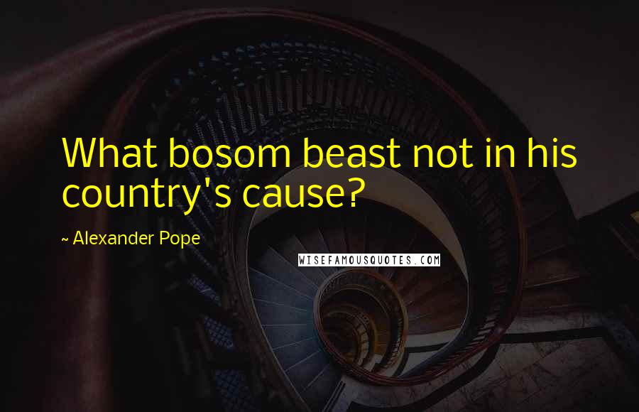 Alexander Pope Quotes: What bosom beast not in his country's cause?