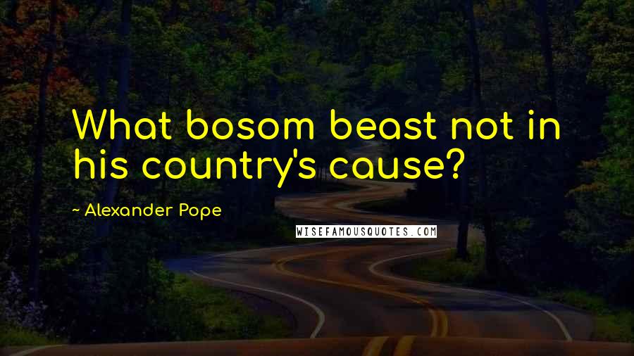 Alexander Pope Quotes: What bosom beast not in his country's cause?