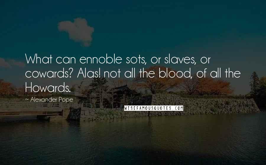 Alexander Pope Quotes: What can ennoble sots, or slaves, or cowards? Alas! not all the blood, of all the Howards.