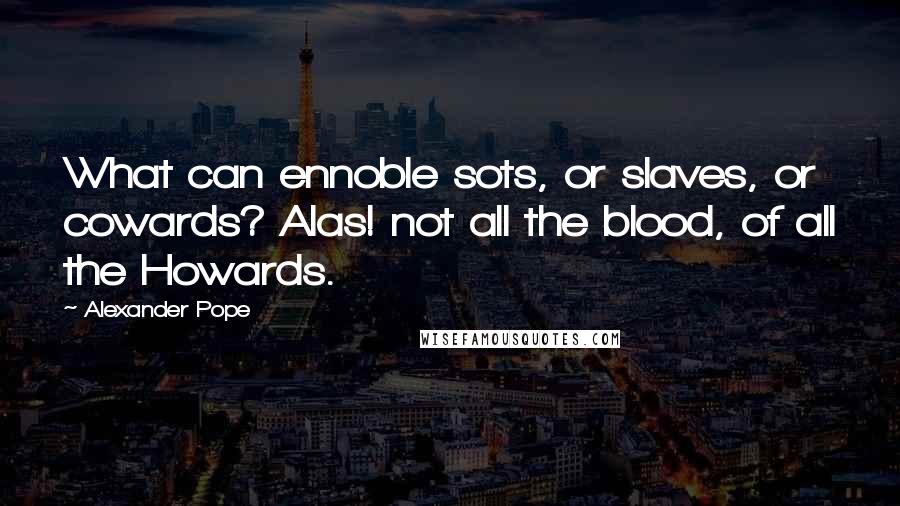 Alexander Pope Quotes: What can ennoble sots, or slaves, or cowards? Alas! not all the blood, of all the Howards.