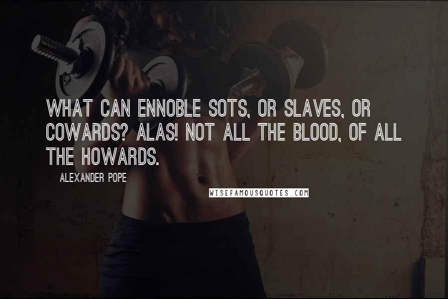 Alexander Pope Quotes: What can ennoble sots, or slaves, or cowards? Alas! not all the blood, of all the Howards.