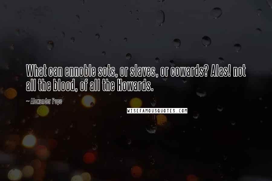 Alexander Pope Quotes: What can ennoble sots, or slaves, or cowards? Alas! not all the blood, of all the Howards.