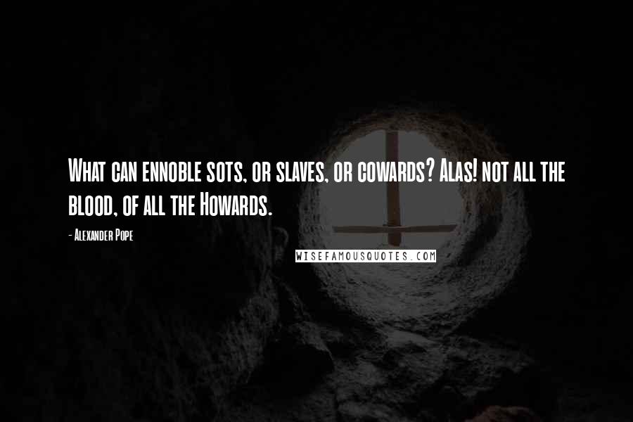 Alexander Pope Quotes: What can ennoble sots, or slaves, or cowards? Alas! not all the blood, of all the Howards.