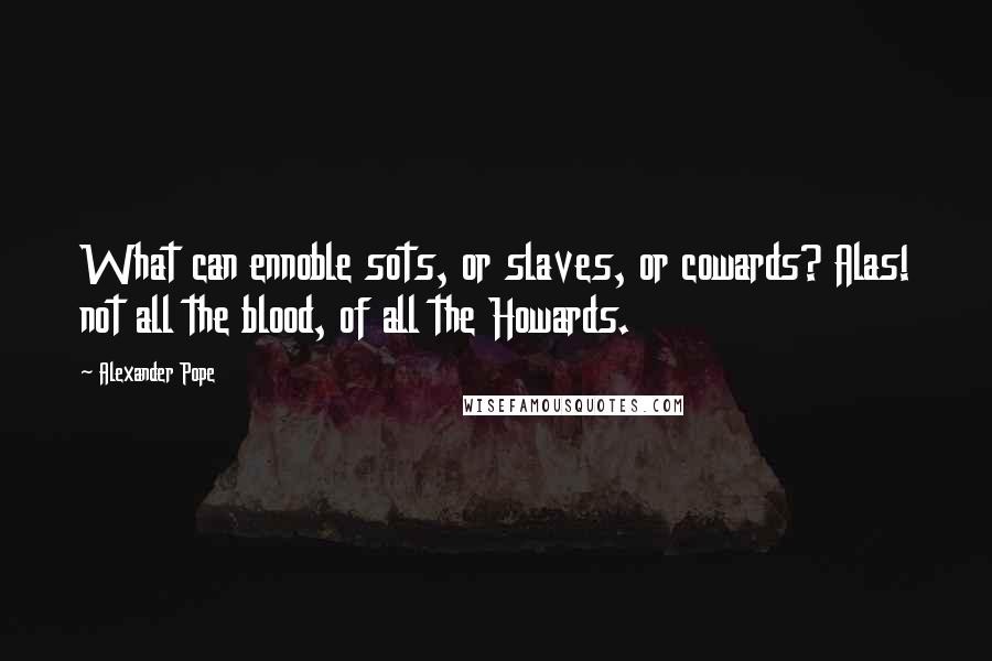 Alexander Pope Quotes: What can ennoble sots, or slaves, or cowards? Alas! not all the blood, of all the Howards.