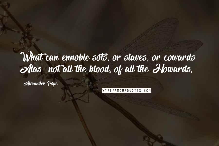 Alexander Pope Quotes: What can ennoble sots, or slaves, or cowards? Alas! not all the blood, of all the Howards.