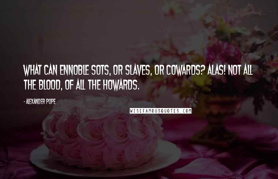 Alexander Pope Quotes: What can ennoble sots, or slaves, or cowards? Alas! not all the blood, of all the Howards.