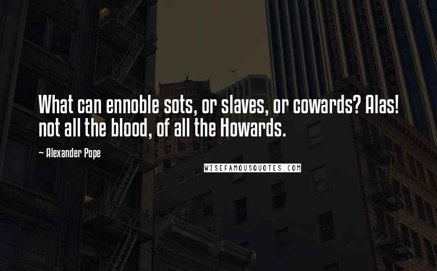 Alexander Pope Quotes: What can ennoble sots, or slaves, or cowards? Alas! not all the blood, of all the Howards.