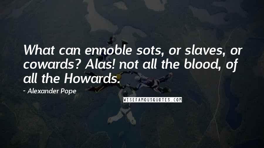 Alexander Pope Quotes: What can ennoble sots, or slaves, or cowards? Alas! not all the blood, of all the Howards.