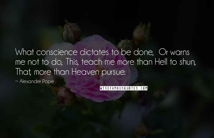 Alexander Pope Quotes: What conscience dictates to be done,  Or warns me not to do, This, teach me more than Hell to shun,  That, more than Heaven pursue.