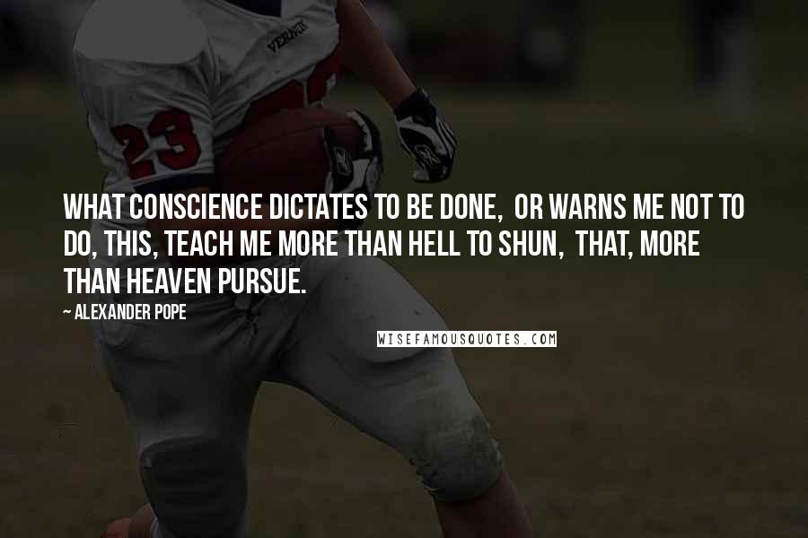 Alexander Pope Quotes: What conscience dictates to be done,  Or warns me not to do, This, teach me more than Hell to shun,  That, more than Heaven pursue.