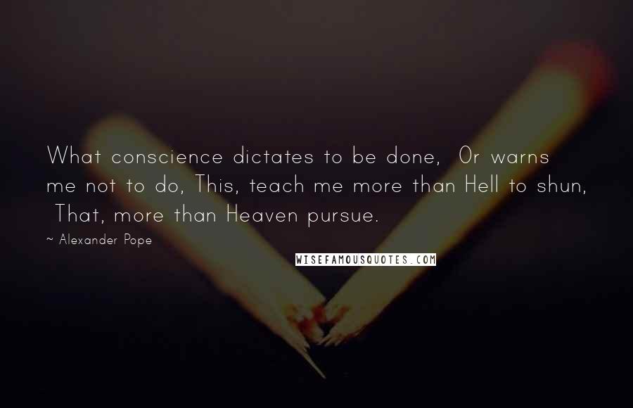 Alexander Pope Quotes: What conscience dictates to be done,  Or warns me not to do, This, teach me more than Hell to shun,  That, more than Heaven pursue.