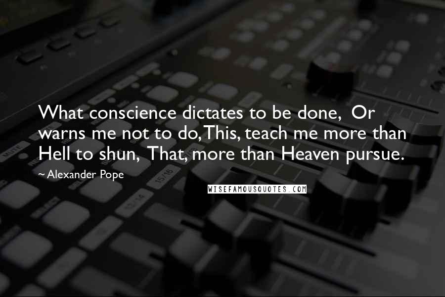 Alexander Pope Quotes: What conscience dictates to be done, Or warns me not to do, This, teach me more than Hell to shun, That, more than Heaven pursue.