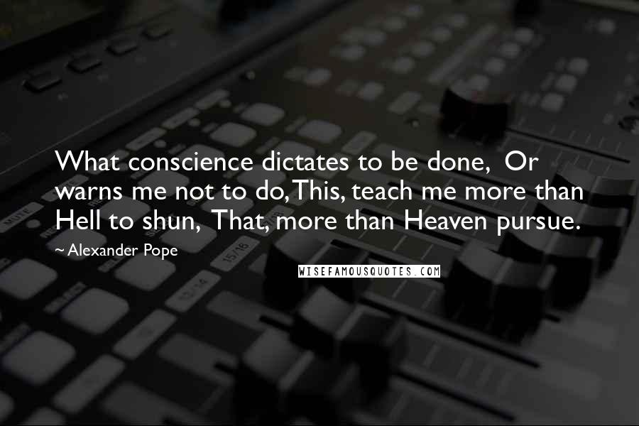 Alexander Pope Quotes: What conscience dictates to be done,  Or warns me not to do, This, teach me more than Hell to shun,  That, more than Heaven pursue.