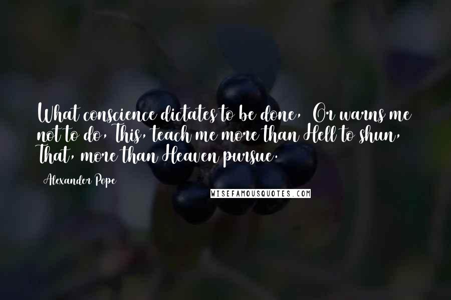 Alexander Pope Quotes: What conscience dictates to be done, Or warns me not to do, This, teach me more than Hell to shun, That, more than Heaven pursue.