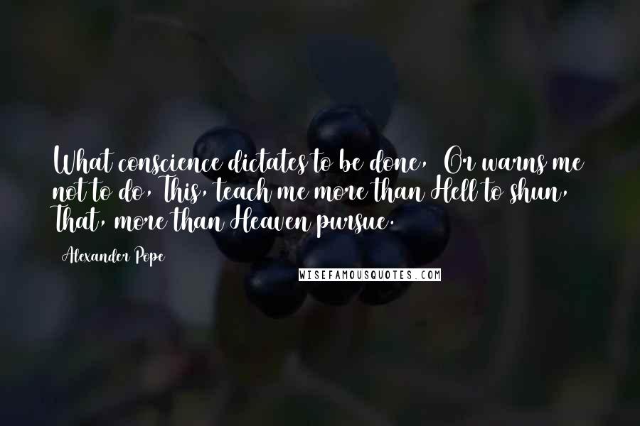 Alexander Pope Quotes: What conscience dictates to be done,  Or warns me not to do, This, teach me more than Hell to shun,  That, more than Heaven pursue.