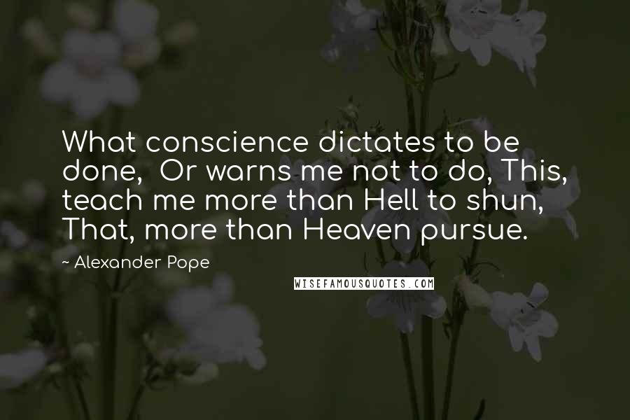 Alexander Pope Quotes: What conscience dictates to be done, Or warns me not to do, This, teach me more than Hell to shun, That, more than Heaven pursue.