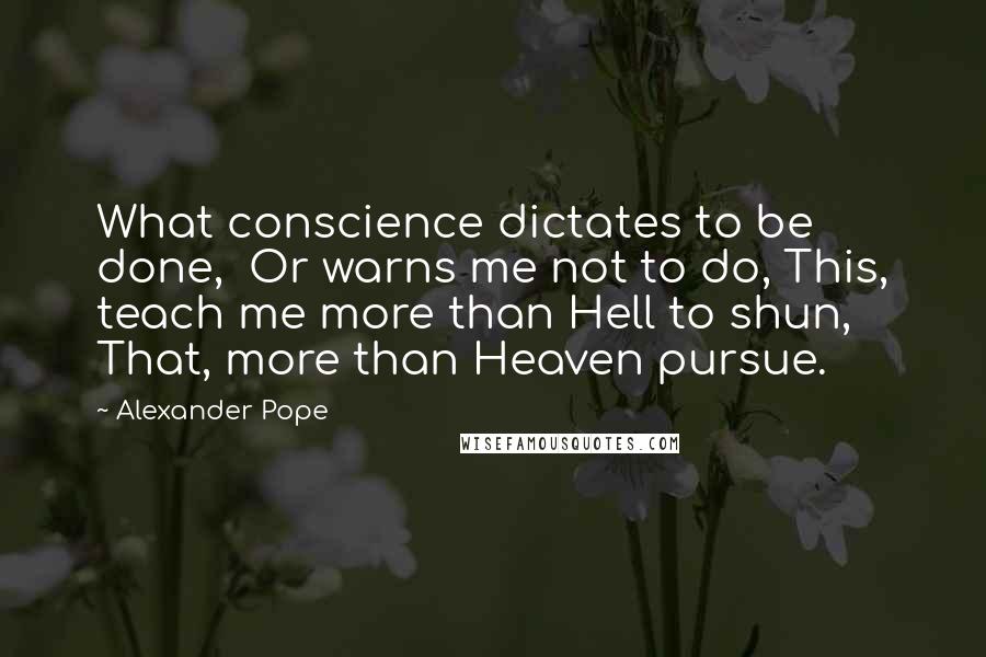 Alexander Pope Quotes: What conscience dictates to be done,  Or warns me not to do, This, teach me more than Hell to shun,  That, more than Heaven pursue.