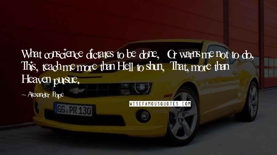 Alexander Pope Quotes: What conscience dictates to be done,  Or warns me not to do, This, teach me more than Hell to shun,  That, more than Heaven pursue.