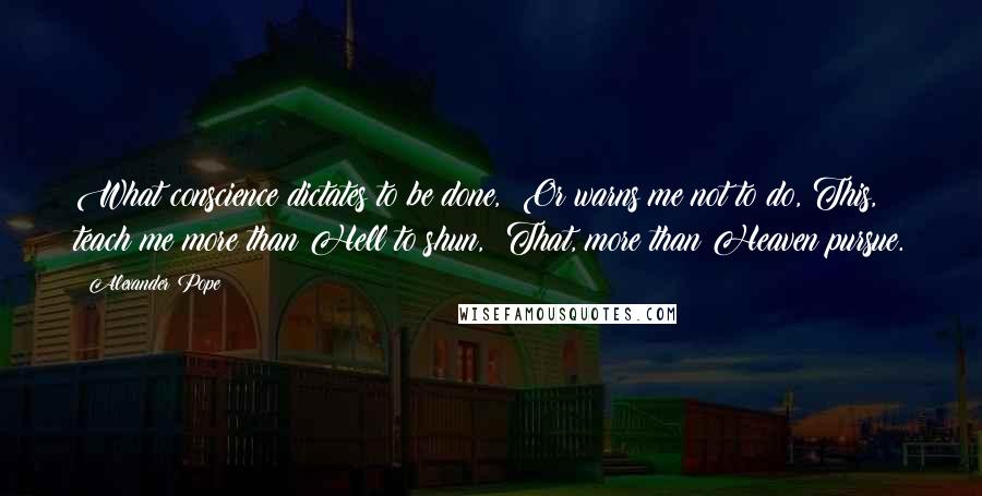 Alexander Pope Quotes: What conscience dictates to be done,  Or warns me not to do, This, teach me more than Hell to shun,  That, more than Heaven pursue.