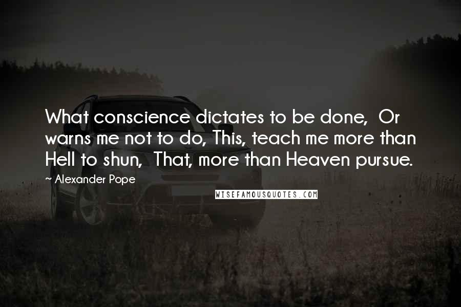 Alexander Pope Quotes: What conscience dictates to be done, Or warns me not to do, This, teach me more than Hell to shun, That, more than Heaven pursue.