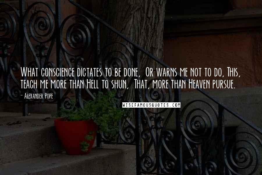 Alexander Pope Quotes: What conscience dictates to be done,  Or warns me not to do, This, teach me more than Hell to shun,  That, more than Heaven pursue.