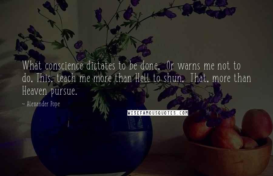 Alexander Pope Quotes: What conscience dictates to be done,  Or warns me not to do, This, teach me more than Hell to shun,  That, more than Heaven pursue.