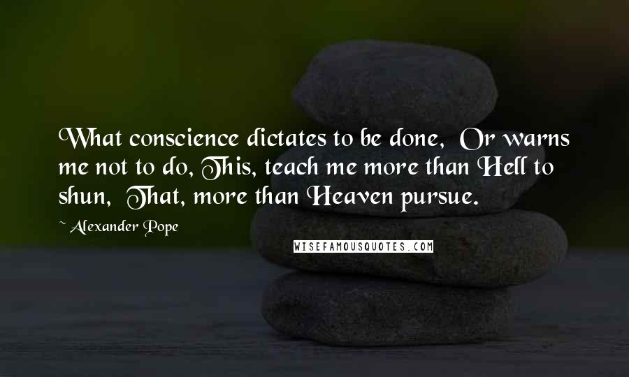 Alexander Pope Quotes: What conscience dictates to be done,  Or warns me not to do, This, teach me more than Hell to shun,  That, more than Heaven pursue.