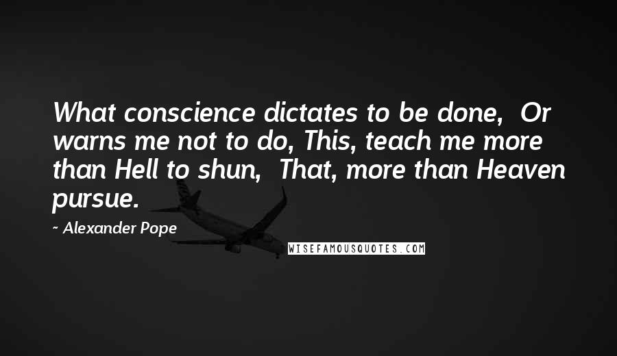 Alexander Pope Quotes: What conscience dictates to be done,  Or warns me not to do, This, teach me more than Hell to shun,  That, more than Heaven pursue.