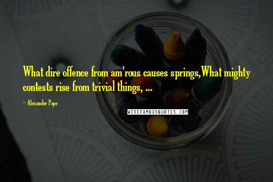 Alexander Pope Quotes: What dire offence from am'rous causes springs,What mighty contests rise from trivial things, ...